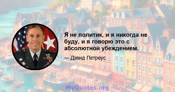 Я не политик, и я никогда не буду, и я говорю это с абсолютной убеждением.