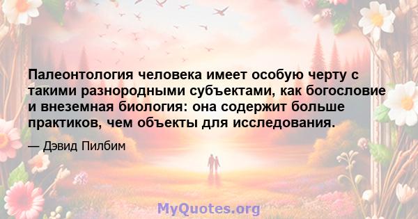 Палеонтология человека имеет особую черту с такими разнородными субъектами, как богословие и внеземная биология: она содержит больше практиков, чем объекты для исследования.