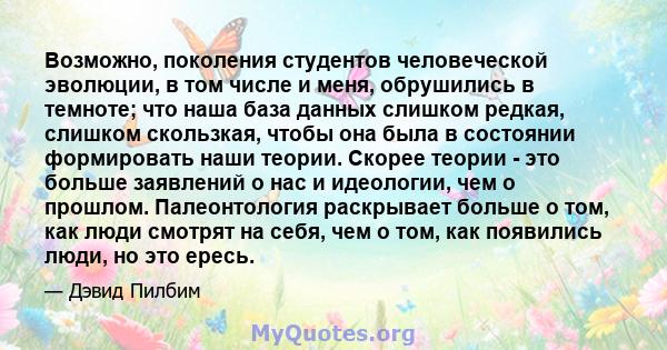 Возможно, поколения студентов человеческой эволюции, в том числе и меня, обрушились в темноте; что наша база данных слишком редкая, слишком скользкая, чтобы она была в состоянии формировать наши теории. Скорее теории -