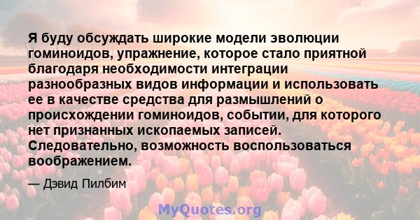 Я буду обсуждать широкие модели эволюции гоминоидов, упражнение, которое стало приятной благодаря необходимости интеграции разнообразных видов информации и использовать ее в качестве средства для размышлений о