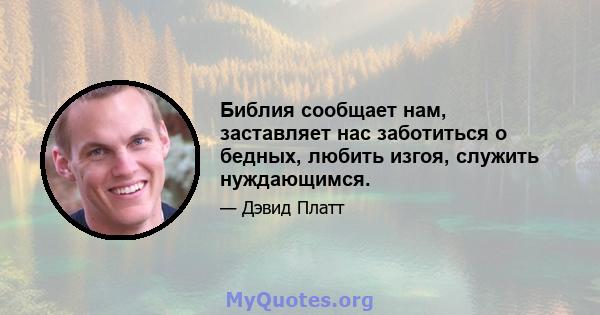 Библия сообщает нам, заставляет нас заботиться о бедных, любить изгоя, служить нуждающимся.