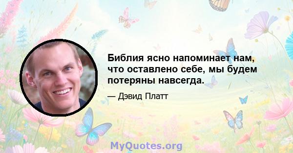 Библия ясно напоминает нам, что оставлено себе, мы будем потеряны навсегда.