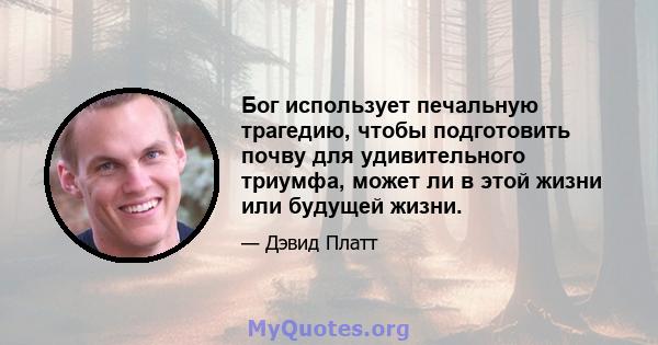 Бог использует печальную трагедию, чтобы подготовить почву для удивительного триумфа, может ли в этой жизни или будущей жизни.