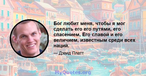 Бог любит меня, чтобы я мог сделать его его путями, его спасением, Его славой и его величием, известным среди всех наций.