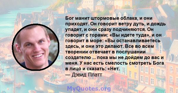 Бог манит штормовые облака, и они приходят. Он говорит ветру дуть, и дождь упадет, и они сразу подчиняются. Он говорит с горами: «Вы идете туда», и он говорит в море: «Вы останавливаетесь здесь, и они это делают. Все во 