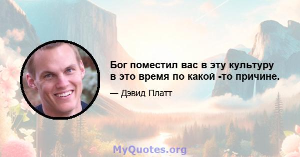 Бог поместил вас в эту культуру в это время по какой -то причине.