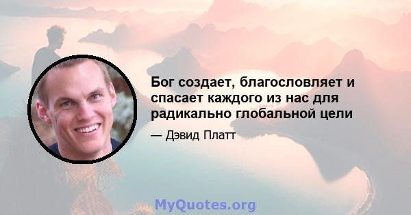 Бог создает, благословляет и спасает каждого из нас для радикально глобальной цели