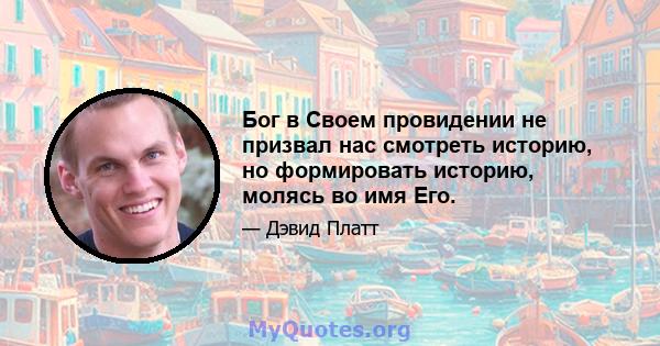 Бог в Своем провидении не призвал нас смотреть историю, но формировать историю, молясь во имя Его.