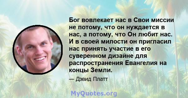 Бог вовлекает нас в Свои миссии не потому, что он нуждается в нас, а потому, что Он любит нас. И в своей милости он пригласил нас принять участие в его суверенном дизайне для распространения Евангелия на концы Земли.