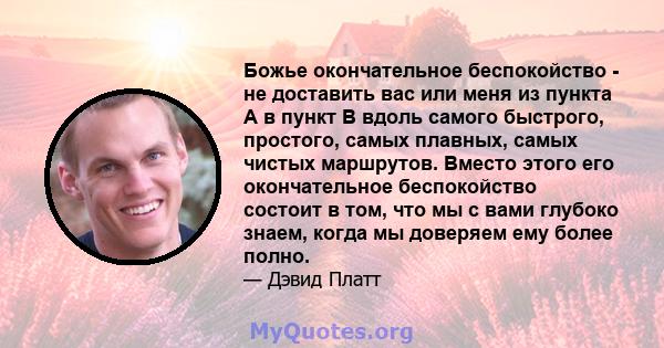 Божье окончательное беспокойство - не доставить вас или меня из пункта А в пункт B вдоль самого быстрого, простого, самых плавных, самых чистых маршрутов. Вместо этого его окончательное беспокойство состоит в том, что