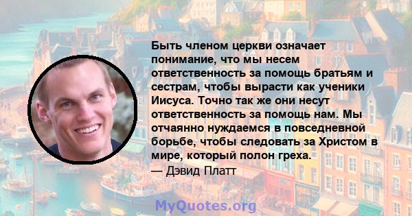 Быть членом церкви означает понимание, что мы несем ответственность за помощь братьям и сестрам, чтобы вырасти как ученики Иисуса. Точно так же они несут ответственность за помощь нам. Мы отчаянно нуждаемся в