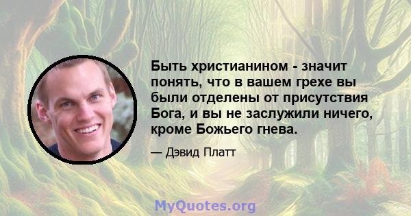 Быть христианином - значит понять, что в вашем грехе вы были отделены от присутствия Бога, и вы не заслужили ничего, кроме Божьего гнева.