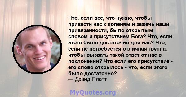 Что, если все, что нужно, чтобы привести нас к коленям и зажечь наши привязанности, было открытым словом и присутствием Бога? Что, если этого было достаточно для нас? Что, если не потребуется отличная группа, чтобы