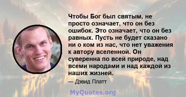 Чтобы Бог был святым, не просто означает, что он без ошибок. Это означает, что он без равных. Пусть не будет сказано ни о ком из нас, что нет уважения к автору вселенной. Он суверенна по всей природе, над всеми народами 