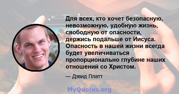 Для всех, кто хочет безопасную, невозможную, удобную жизнь, свободную от опасности, держись подальше от Иисуса. Опасность в нашей жизни всегда будет увеличиваться пропорционально глубине наших отношений со Христом.