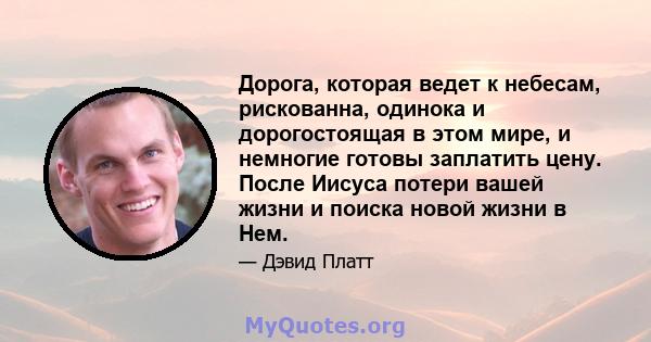 Дорога, которая ведет к небесам, рискованна, одинока и дорогостоящая в этом мире, и немногие готовы заплатить цену. После Иисуса потери вашей жизни и поиска новой жизни в Нем.