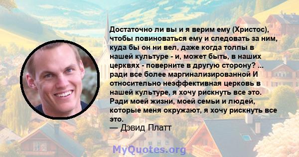 Достаточно ли вы и я верим ему (Христос), чтобы повиноваться ему и следовать за ним, куда бы он ни вел, даже когда толпы в нашей культуре - и, может быть, в наших церквях - поверните в другую сторону? ... ради все более 