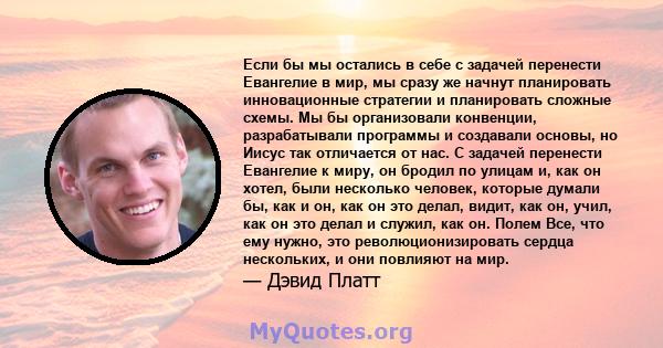 Если бы мы остались в себе с задачей перенести Евангелие в мир, мы сразу же начнут планировать инновационные стратегии и планировать сложные схемы. Мы бы организовали конвенции, разрабатывали программы и создавали