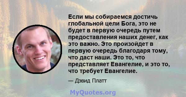 Если мы собираемся достичь глобальной цели Бога, это не будет в первую очередь путем предоставления наших денег, как это важно. Это произойдет в первую очередь благодаря тому, что даст наши. Это то, что представляет