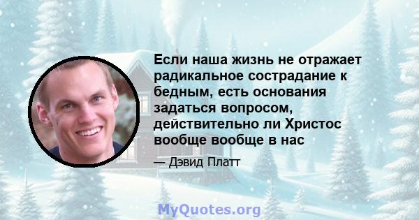 Если наша жизнь не отражает радикальное сострадание к бедным, есть основания задаться вопросом, действительно ли Христос вообще вообще в нас