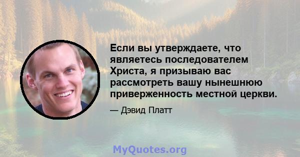 Если вы утверждаете, что являетесь последователем Христа, я призываю вас рассмотреть вашу нынешнюю приверженность местной церкви.