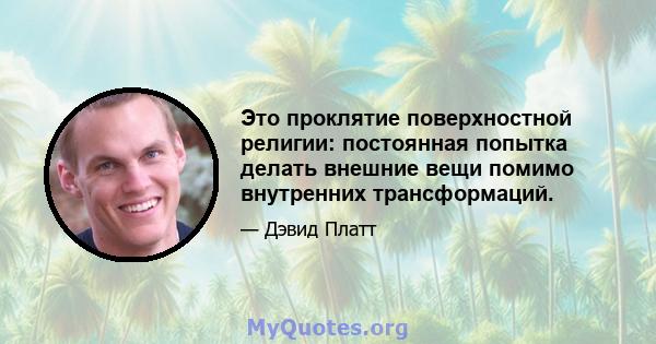 Это проклятие поверхностной религии: постоянная попытка делать внешние вещи помимо внутренних трансформаций.