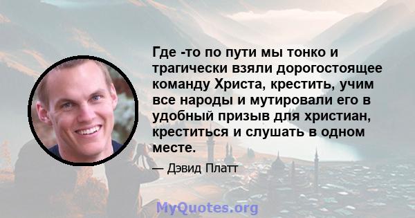 Где -то по пути мы тонко и трагически взяли дорогостоящее команду Христа, крестить, учим все народы и мутировали его в удобный призыв для христиан, креститься и слушать в одном месте.