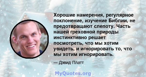 Хорошие намерения, регулярное поклонение, изучение Библии, не предотвращают слепоту. Часть нашей греховной природы инстинктивно решает посмотреть, что мы хотим увидеть, и игнорировать то, что мы хотим игнорировать.