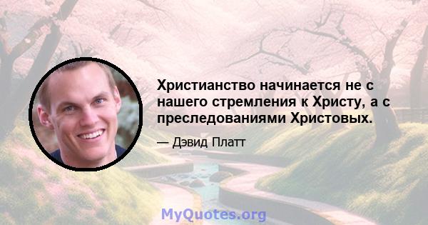 Христианство начинается не с нашего стремления к Христу, а с преследованиями Христовых.