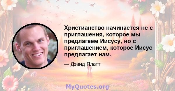 Христианство начинается не с приглашения, которое мы предлагаем Иисусу, но с приглашением, которое Иисус предлагает нам.