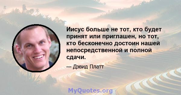 Иисус больше не тот, кто будет принят или приглашен, но тот, кто бесконечно достоин нашей непосредственной и полной сдачи.