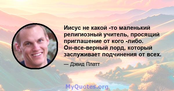 Иисус не какой -то маленький религиозный учитель, просящий приглашение от кого -либо. Он-все-верный лорд, который заслуживает подчинения от всех.