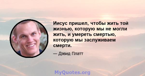 Иисус пришел, чтобы жить той жизнью, которую мы не могли жить, и умереть смертью, которую мы заслуживаем смерти.