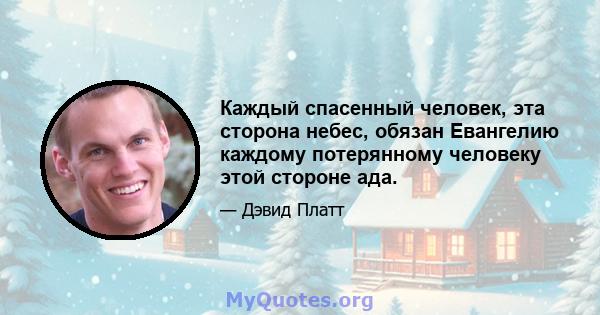 Каждый спасенный человек, эта сторона небес, обязан Евангелию каждому потерянному человеку этой стороне ада.