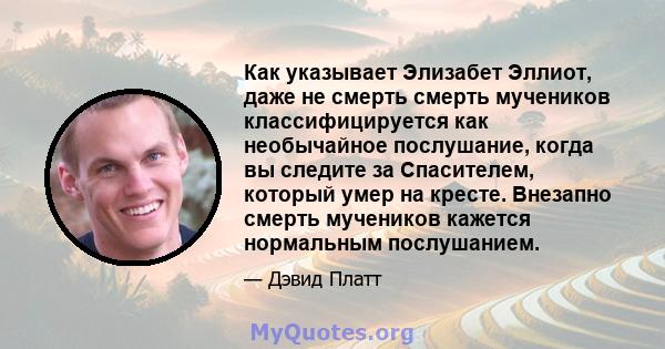 Как указывает Элизабет Эллиот, даже не смерть смерть мучеников классифицируется как необычайное послушание, когда вы следите за Спасителем, который умер на кресте. Внезапно смерть мучеников кажется нормальным