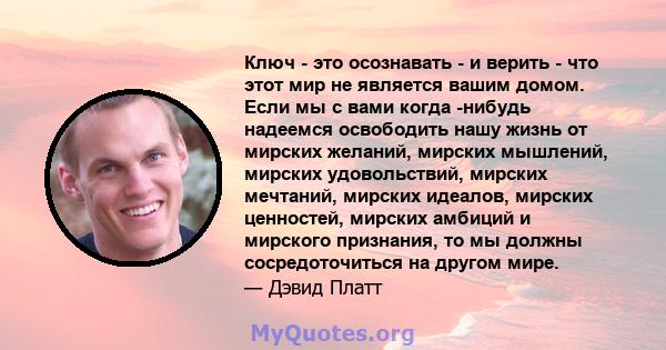 Ключ - это осознавать - и верить - что этот мир не является вашим домом. Если мы с вами когда -нибудь надеемся освободить нашу жизнь от мирских желаний, мирских мышлений, мирских удовольствий, мирских мечтаний, мирских