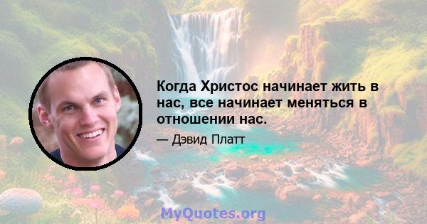 Когда Христос начинает жить в нас, все начинает меняться в отношении нас.