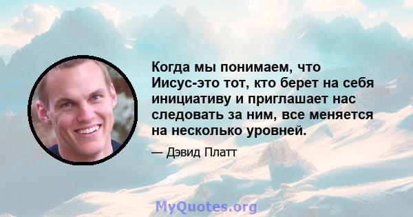 Когда мы понимаем, что Иисус-это тот, кто берет на себя инициативу и приглашает нас следовать за ним, все меняется на несколько уровней.