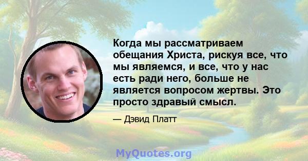 Когда мы рассматриваем обещания Христа, рискуя все, что мы являемся, и все, что у нас есть ради него, больше не является вопросом жертвы. Это просто здравый смысл.