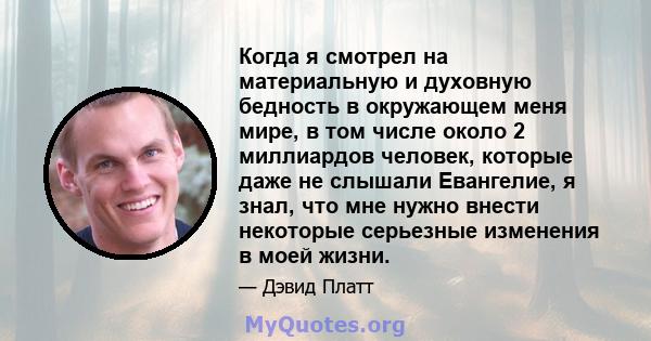 Когда я смотрел на материальную и духовную бедность в окружающем меня мире, в том числе около 2 миллиардов человек, которые даже не слышали Евангелие, я знал, что мне нужно внести некоторые серьезные изменения в моей