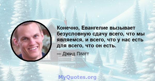 Конечно, Евангелие вызывает безусловную сдачу всего, что мы являемся, и всего, что у нас есть для всего, что он есть.