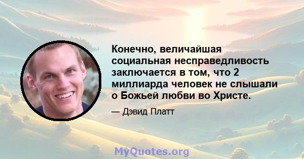 Конечно, величайшая социальная несправедливость заключается в том, что 2 миллиарда человек не слышали о Божьей любви во Христе.