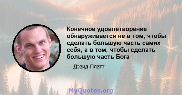 Конечное удовлетворение обнаруживается не в том, чтобы сделать большую часть самих себя, а в том, чтобы сделать большую часть Бога