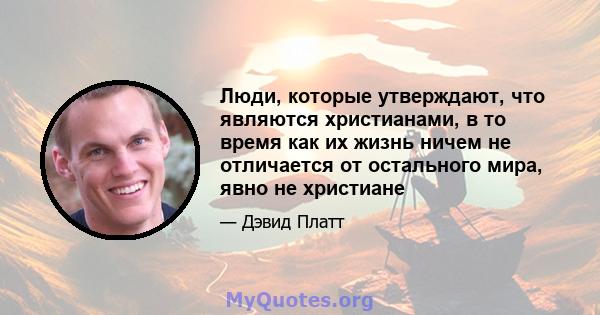 Люди, которые утверждают, что являются христианами, в то время как их жизнь ничем не отличается от остального мира, явно не христиане