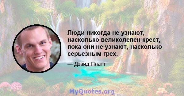 Люди никогда не узнают, насколько великолепен крест, пока они не узнают, насколько серьезным грех.