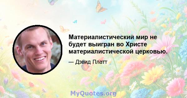 Материалистический мир не будет выигран во Христе материалистической церковью.