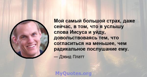 Мой самый большой страх, даже сейчас, в том, что я услышу слова Иисуса и уйду, довольствоваясь тем, что согласиться на меньшее, чем радикальное послушание ему.