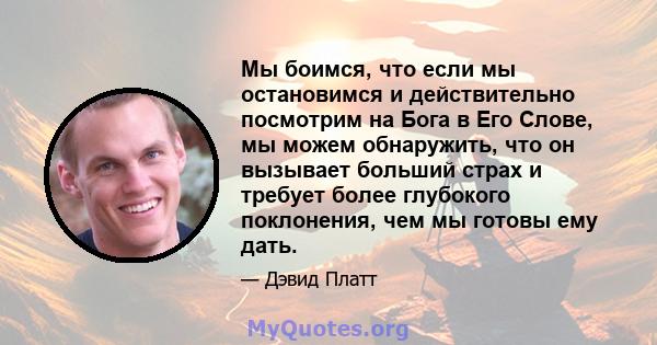 Мы боимся, что если мы остановимся и действительно посмотрим на Бога в Его Слове, мы можем обнаружить, что он вызывает больший страх и требует более глубокого поклонения, чем мы готовы ему дать.