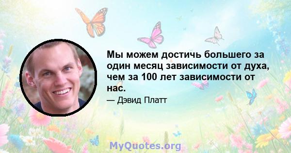 Мы можем достичь большего за один месяц зависимости от духа, чем за 100 лет зависимости от нас.