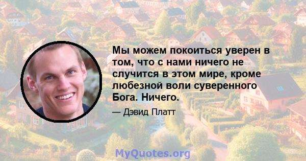 Мы можем покоиться уверен в том, что с нами ничего не случится в этом мире, кроме любезной воли суверенного Бога. Ничего.